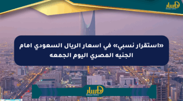 «استقرار نسبي» في أسعار الريال السعودي أمام الجنيه المصري اليوم الجمعة